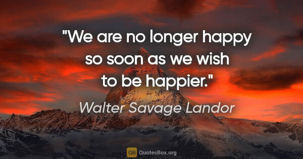 Walter Savage Landor quote: "We are no longer happy so soon as we wish to be happier."