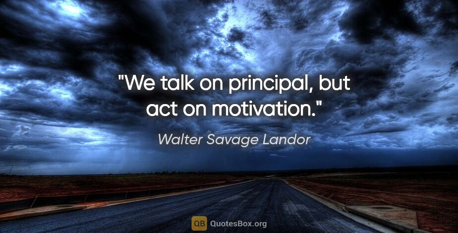 Walter Savage Landor quote: "We talk on principal, but act on motivation."