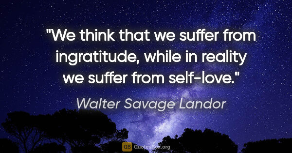 Walter Savage Landor quote: "We think that we suffer from ingratitude, while in reality we..."