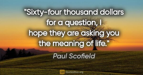 Paul Scofield quote: "Sixty-four thousand dollars for a question, I hope they are..."