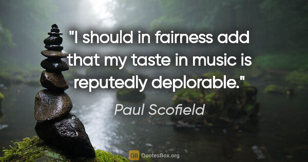 Paul Scofield quote: "I should in fairness add that my taste in music is reputedly..."