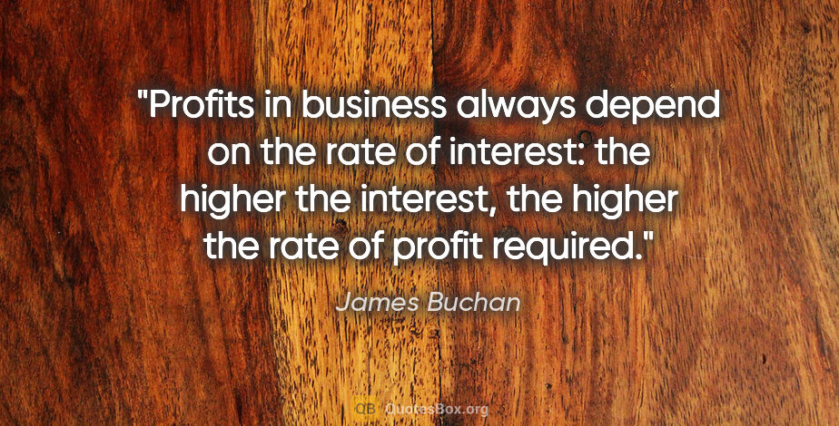 James Buchan quote: "Profits in business always depend on the rate of interest: the..."