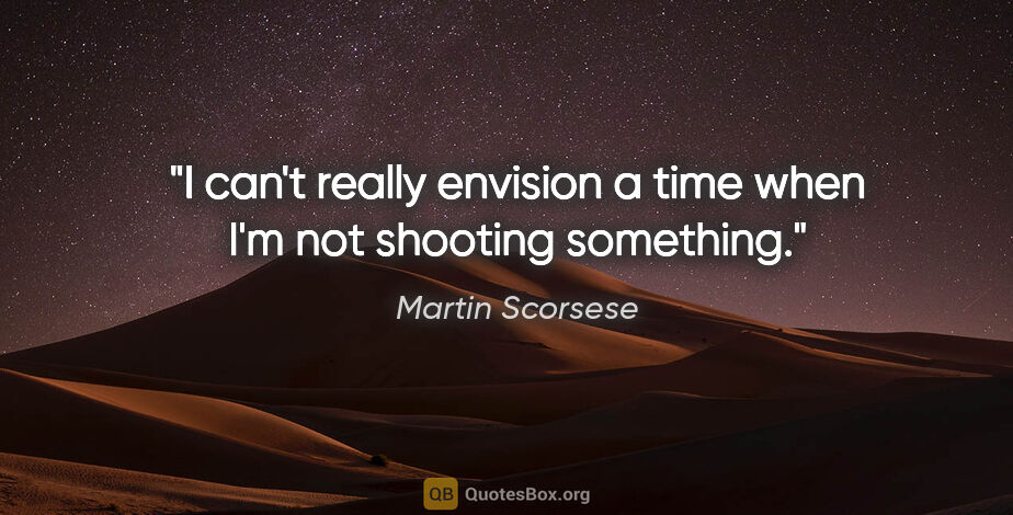 Martin Scorsese quote: "I can't really envision a time when I'm not shooting something."