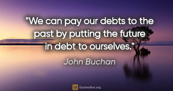 John Buchan quote: "We can pay our debts to the past by putting the future in debt..."