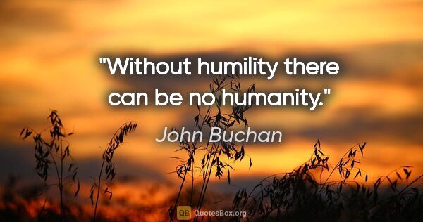 John Buchan quote: "Without humility there can be no humanity."