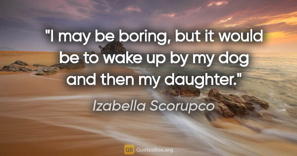 Izabella Scorupco quote: "I may be boring, but it would be to wake up by my dog and then..."