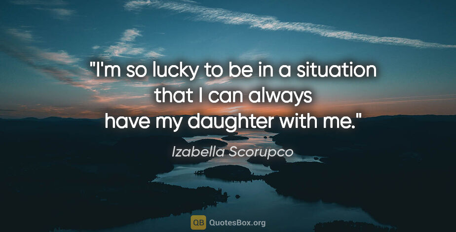 Izabella Scorupco quote: "I'm so lucky to be in a situation that I can always have my..."