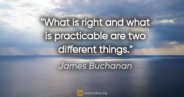 James Buchanan quote: "What is right and what is practicable are two different things."