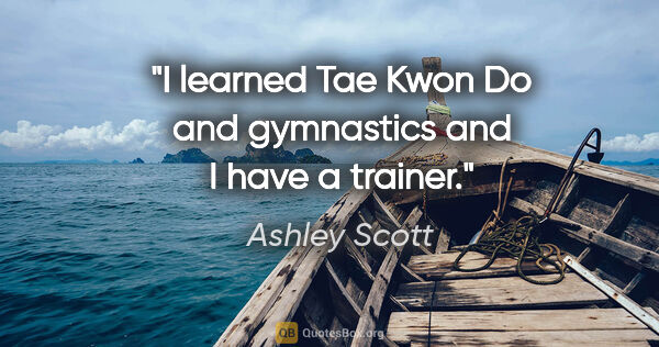 Ashley Scott quote: "I learned Tae Kwon Do and gymnastics and I have a trainer."