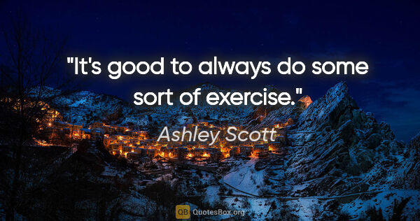 Ashley Scott quote: "It's good to always do some sort of exercise."