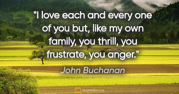 John Buchanan quote: "I love each and every one of you but, like my own family, you..."