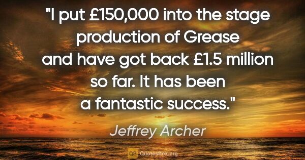 Jeffrey Archer quote: "I put £150,000 into the stage production of Grease and have..."