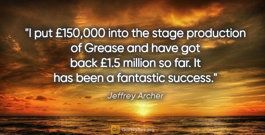 Jeffrey Archer quote: "I put £150,000 into the stage production of Grease and have..."