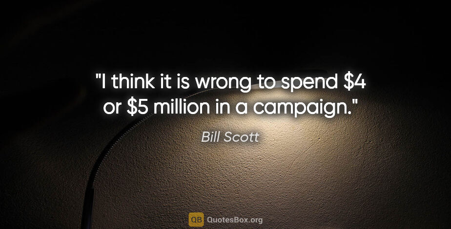 Bill Scott quote: "I think it is wrong to spend $4 or $5 million in a campaign."