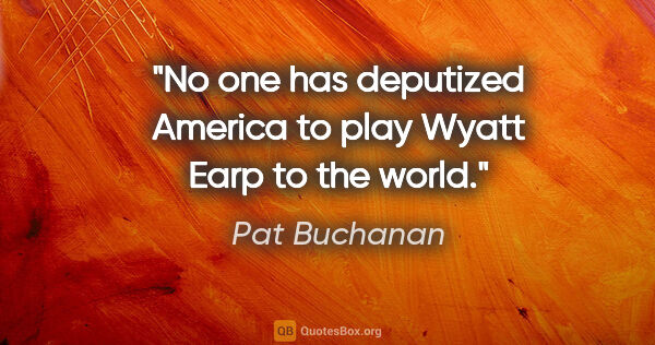 Pat Buchanan quote: "No one has deputized America to play Wyatt Earp to the world."