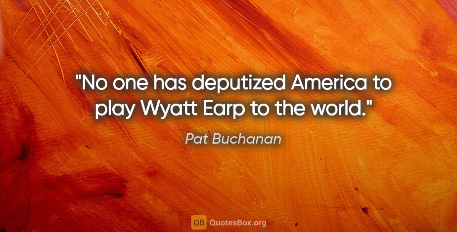 Pat Buchanan quote: "No one has deputized America to play Wyatt Earp to the world."