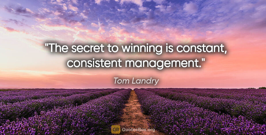 Tom Landry quote: "The secret to winning is constant, consistent management."