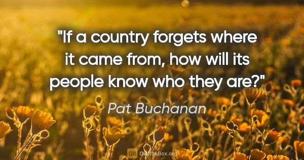 Pat Buchanan quote: "If a country forgets where it came from, how will its people..."