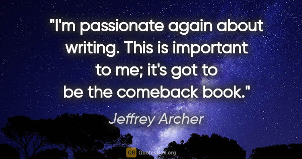 Jeffrey Archer quote: "I'm passionate again about writing. This is important to me;..."