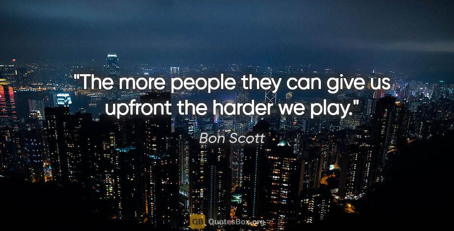 Bon Scott quote: "The more people they can give us upfront the harder we play."