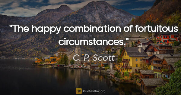 C. P. Scott quote: "The happy combination of fortuitous circumstances."