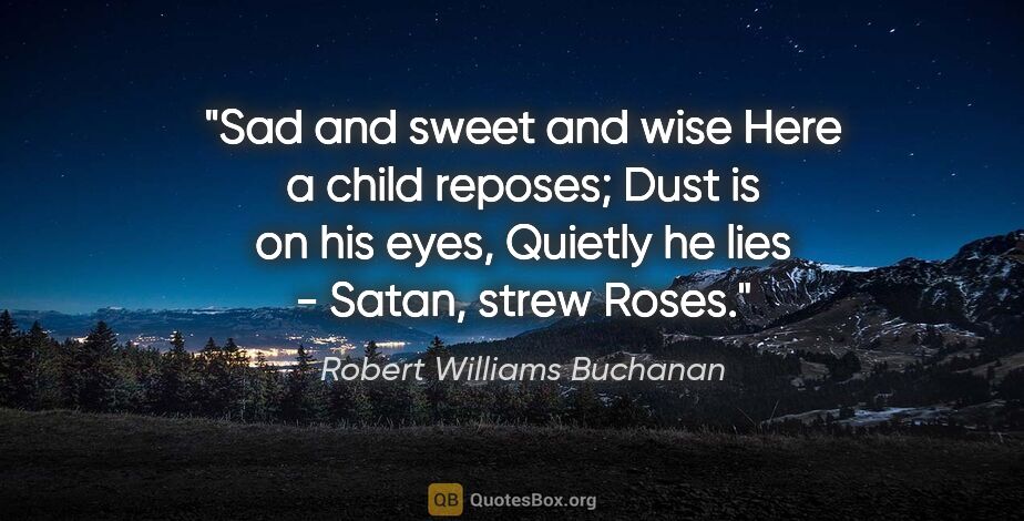 Robert Williams Buchanan quote: "Sad and sweet and wise Here a child reposes; Dust is on his..."
