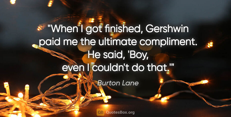 Burton Lane quote: "When I got finished, Gershwin paid me the ultimate compliment...."