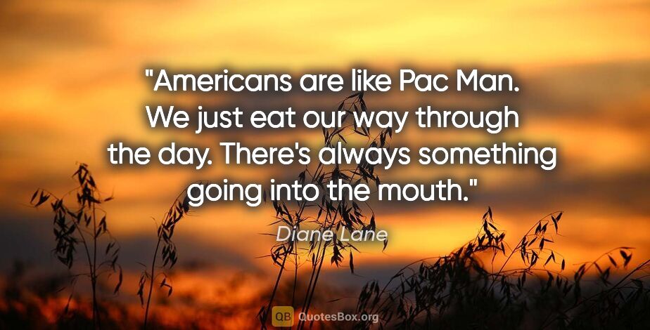 Diane Lane quote: "Americans are like Pac Man. We just eat our way through the..."