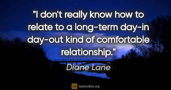 Diane Lane quote: "I don't really know how to relate to a long-term day-in..."