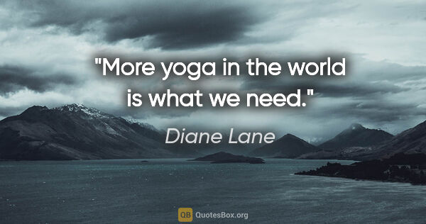 Diane Lane quote: "More yoga in the world is what we need."