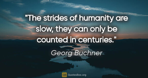 Georg Buchner quote: "The strides of humanity are slow, they can only be counted in..."