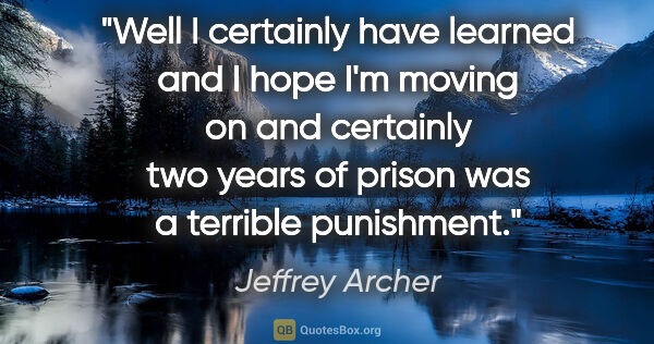Jeffrey Archer quote: "Well I certainly have learned and I hope I'm moving on and..."