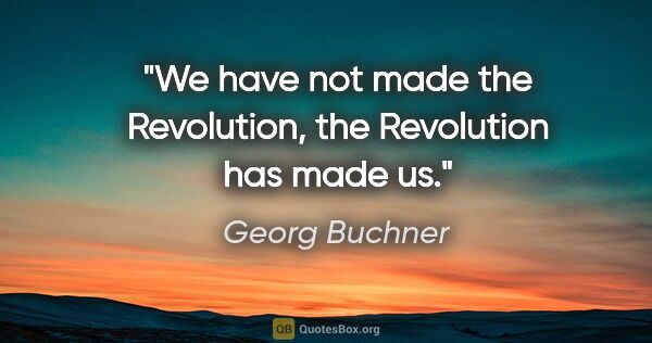 Georg Buchner quote: "We have not made the Revolution, the Revolution has made us."