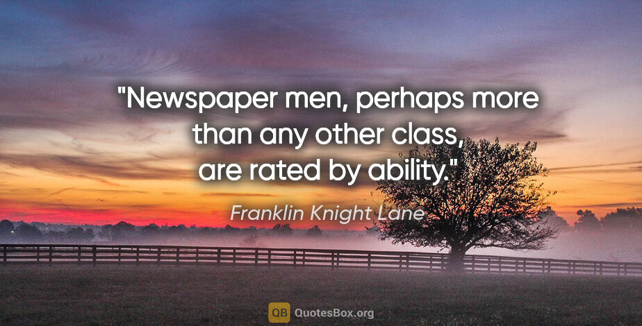Franklin Knight Lane quote: "Newspaper men, perhaps more than any other class, are rated by..."