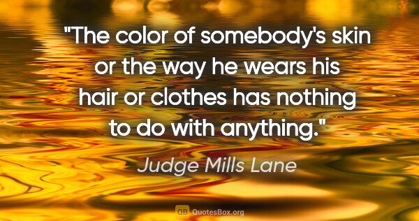 Judge Mills Lane quote: "The color of somebody's skin or the way he wears his hair or..."