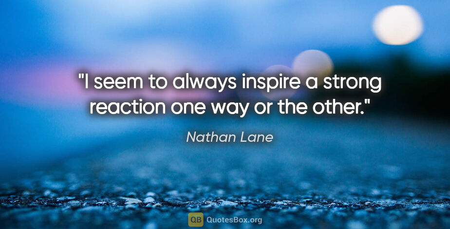 Nathan Lane quote: "I seem to always inspire a strong reaction one way or the other."