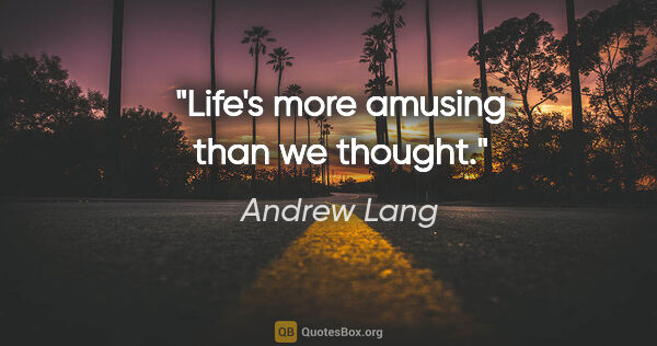 Andrew Lang quote: "Life's more amusing than we thought."