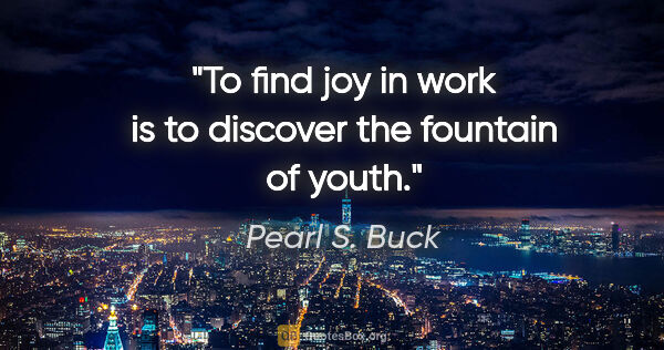 Pearl S. Buck quote: "To find joy in work is to discover the fountain of youth."