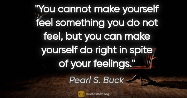 Pearl S. Buck quote: "You cannot make yourself feel something you do not feel, but..."