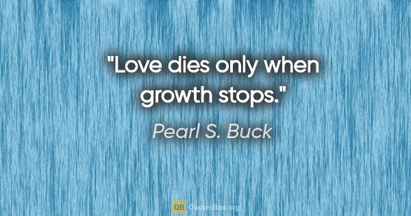 Pearl S. Buck quote: "Love dies only when growth stops."