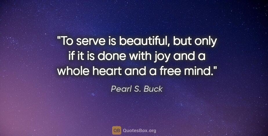 Pearl S. Buck quote: "To serve is beautiful, but only if it is done with joy and a..."