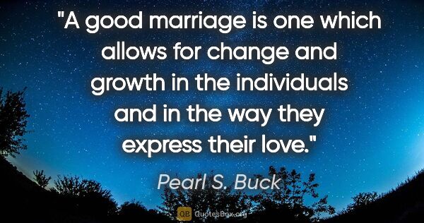 Pearl S. Buck quote: "A good marriage is one which allows for change and growth in..."