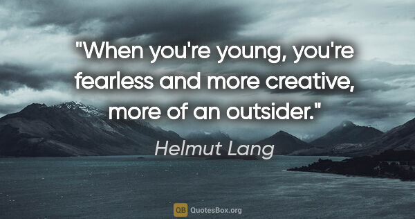 Helmut Lang quote: "When you're young, you're fearless and more creative, more of..."