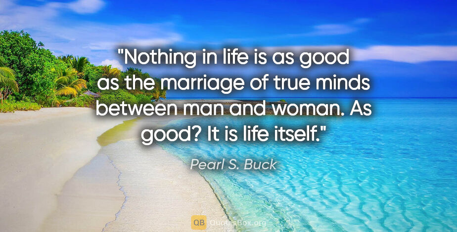 Pearl S. Buck quote: "Nothing in life is as good as the marriage of true minds..."