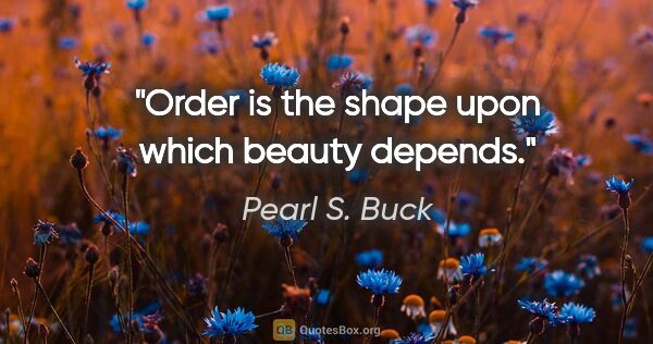 Pearl S. Buck quote: "Order is the shape upon which beauty depends."