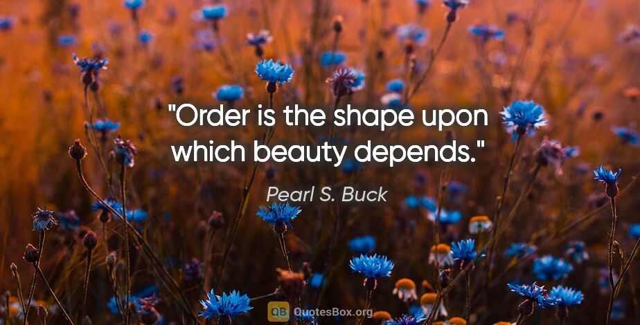 Pearl S. Buck quote: "Order is the shape upon which beauty depends."