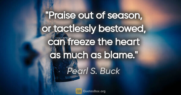 Pearl S. Buck quote: "Praise out of season, or tactlessly bestowed, can freeze the..."