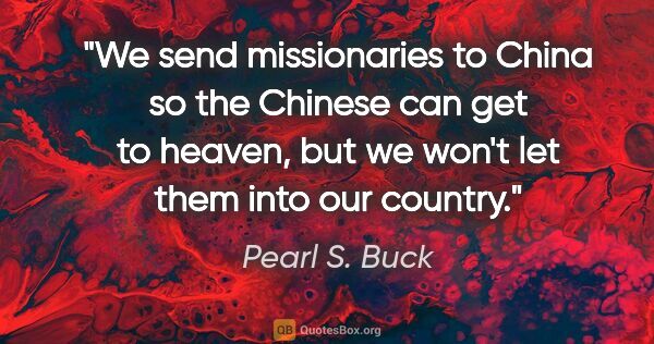 Pearl S. Buck quote: "We send missionaries to China so the Chinese can get to..."