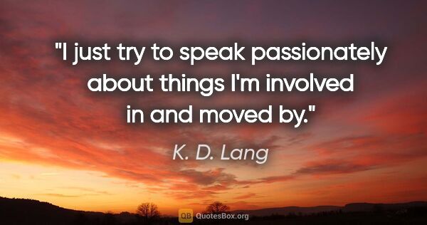 K. D. Lang quote: "I just try to speak passionately about things I'm involved in..."