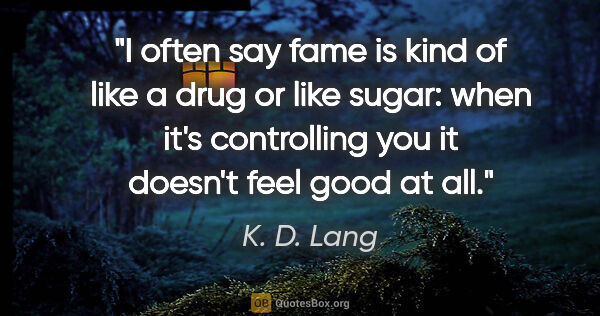 K. D. Lang quote: "I often say fame is kind of like a drug or like sugar: when..."